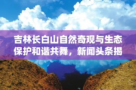 吉林长白山自然奇观与生态保护和谐共舞，新闻头条揭秘