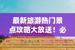 最新旅游热门景点攻略大放送！必玩必游好去处一网打尽！