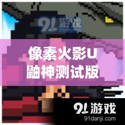 像素火影U鼬神测试版深度体验与独家解析
