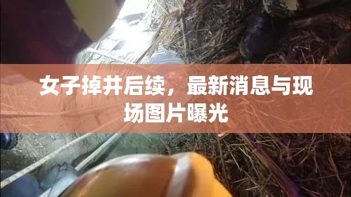 女子掉井后续，最新消息与现场图片曝光