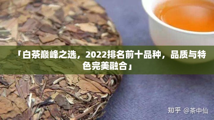 「白茶巅峰之选，2022排名前十品种，品质与特色完美融合」