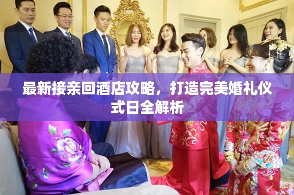 最新接亲回酒店攻略，打造完美婚礼仪式日全解析