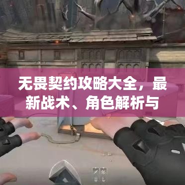无畏契约攻略大全，最新战术、角色解析与技巧汇总