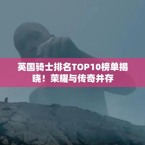 英国骑士排名TOP10榜单揭晓！荣耀与传奇并存