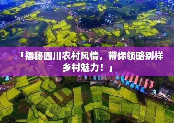 「揭秘四川农村风情，带你领略别样乡村魅力！」