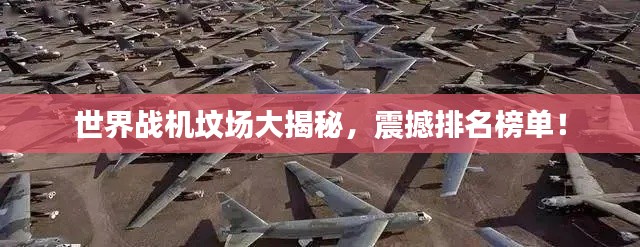 世界战机坟场大揭秘，震撼排名榜单！