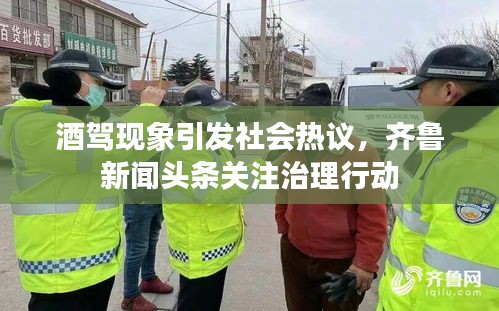酒驾现象引发社会热议，齐鲁新闻头条关注治理行动