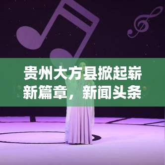 贵州大方县掀起崭新篇章，新闻头条聚焦发展动态