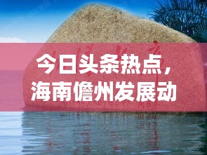 今日头条热点，海南儋州发展动态与热点解析