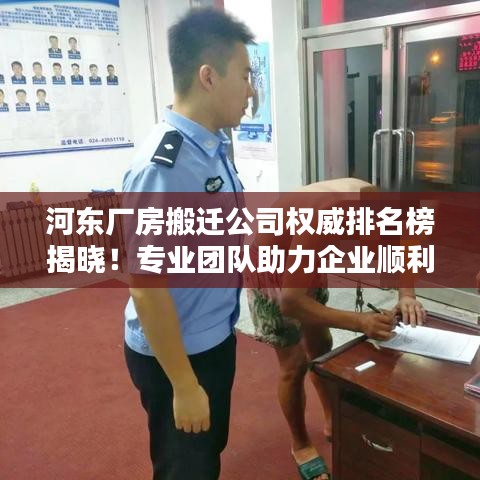 河东厂房搬迁公司权威排名榜揭晓！专业团队助力企业顺利搬迁！
