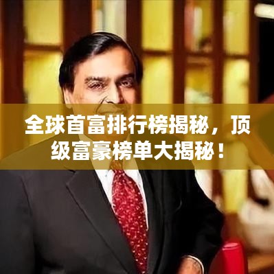 全球首富排行榜揭秘，顶级富豪榜单大揭秘！