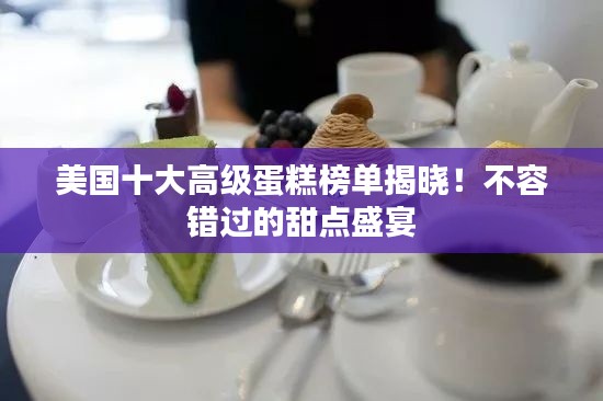 美国十大高级蛋糕榜单揭晓！不容错过的甜点盛宴
