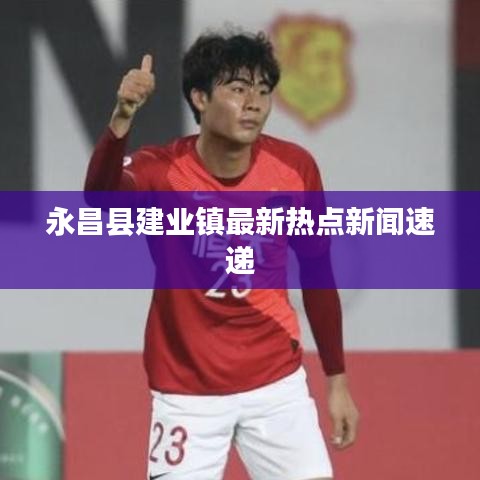 永昌县建业镇最新热点新闻速递