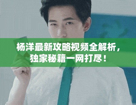 杨洋最新攻略视频全解析，独家秘籍一网打尽！