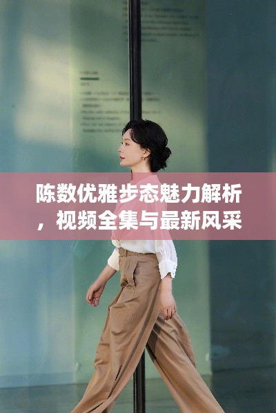 陈数优雅步态魅力解析，视频全集与最新风采展示