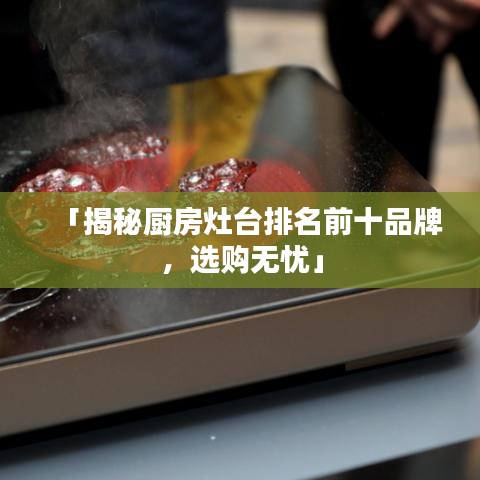 「揭秘厨房灶台排名前十品牌，选购无忧」