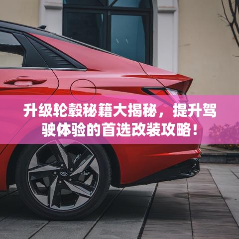 升级轮毂秘籍大揭秘，提升驾驶体验的首选改装攻略！