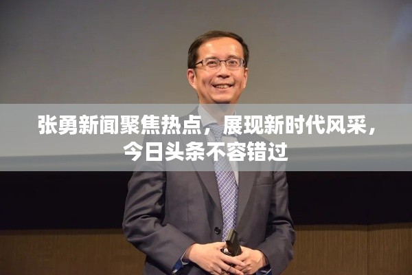 张勇新闻聚焦热点，展现新时代风采，今日头条不容错过